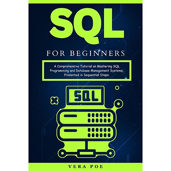 SQL for Beginners: A Comprehensive Tutorial on Mastering SQL Programming and Database Management Systems, Presented in Sequential Steps., Vera Poe