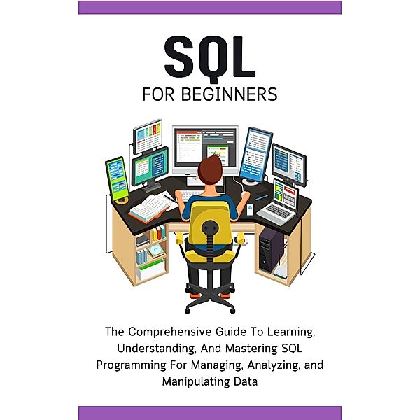 SQL For Beginners: The Comprehensive Guide To Learning, Understanding, And Mastering SQL Programming For Managing, Analyzing, and Manipulating Data, Voltaire Lumiere