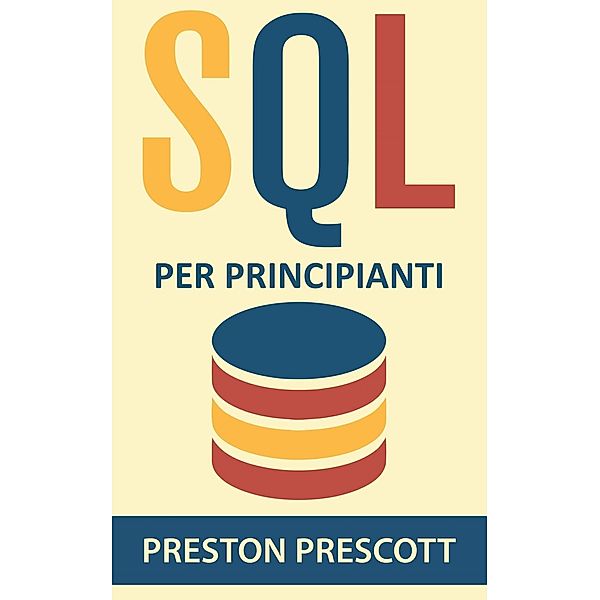 SQL per principianti: imparate l'uso dei database Microsoft SQL Server, MySQL, PostgreSQL e Oracle, Preston Prescott