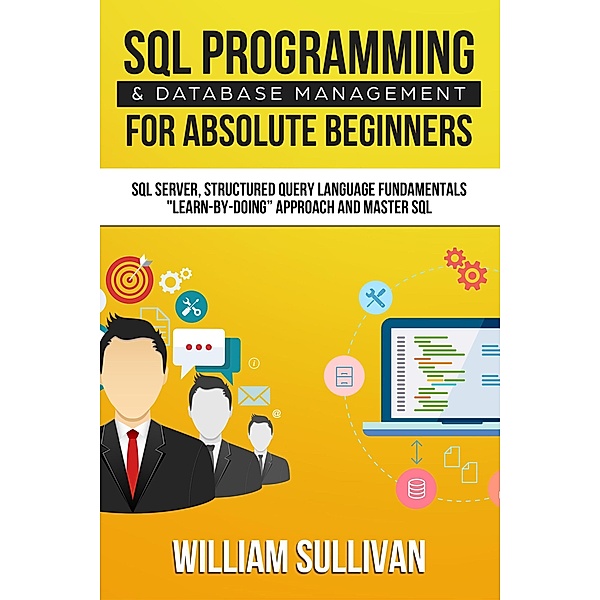 SQL Programming & Database Management For Absolute Beginners SQL Server, Structured Query Language Fundamentals: Learn - By Doing Approach And Master SQL, William Sullivan