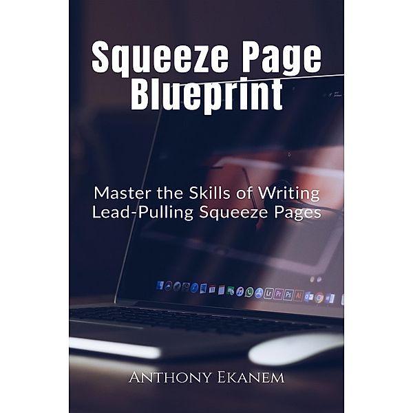 Squeeze Page Blueprint: Master the Skills of Writing Lead Pulling Squeeze Pages, Anthony Ekanem