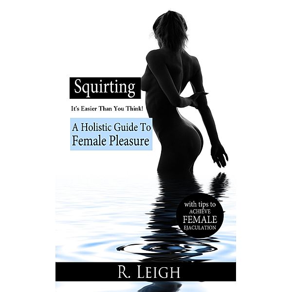 Squirting: It's Easier Than You Think: A Holistic Guide to Female Pleasure with easy tips to achieve female ejaculation, Raine Leigh