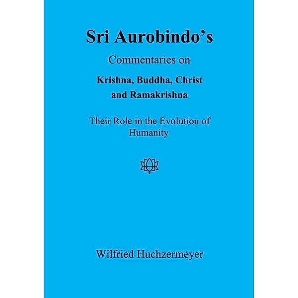 Sri Aurobindo's Commentaries on Krishna, Buddha, Christ and Ramakrishna, Wilfried Huchzermeyer