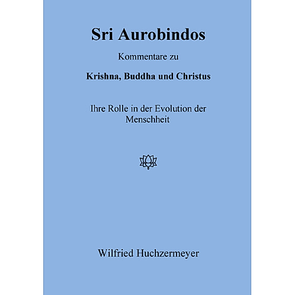 Sri Aurobindos Kommentare zu Krishna, Buddha und Christus, Wilfried Huchzermeyer