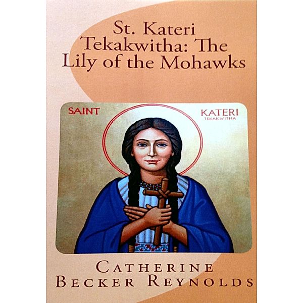 St. Kateri Tekakwitha: The Lily of the Mohawks, Catherine Becker Reynolds