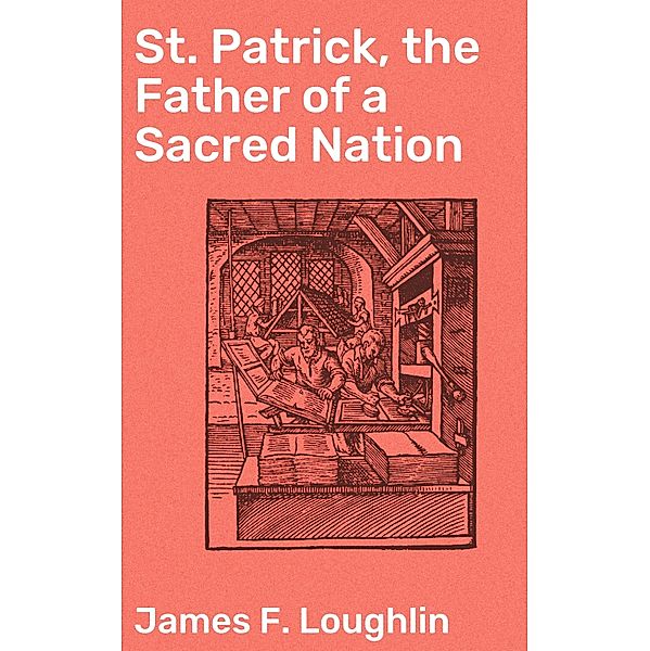 St. Patrick, the Father of a Sacred Nation, James F. Loughlin