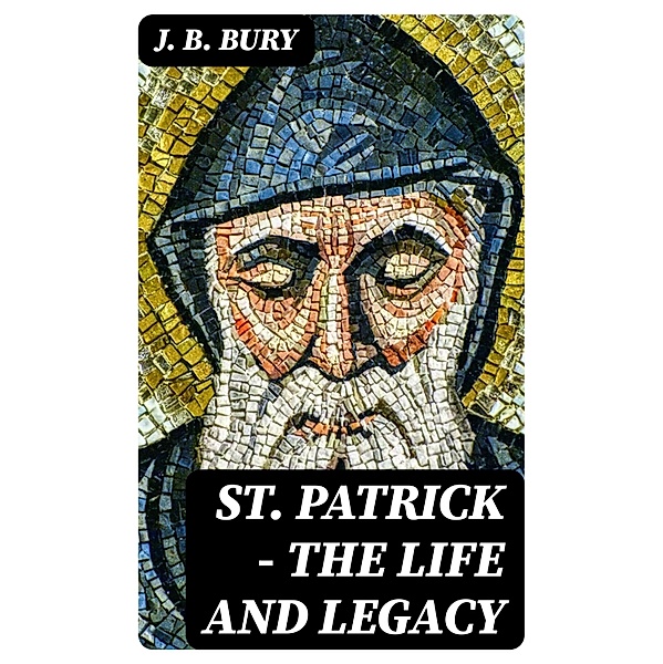 St. Patrick - The Life and Legacy, J. B. Bury