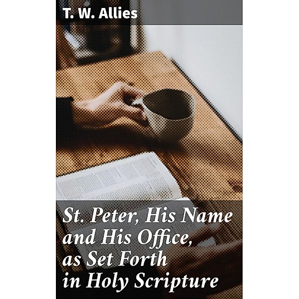 St. Peter, His Name and His Office, as Set Forth in Holy Scripture, T. W. Allies