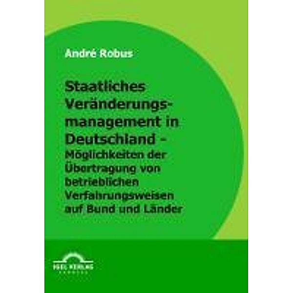 Staatliches Veränderungsmanagement in Deutschland - Möglichkeiten der Übertragung von betrieblichen Verfahrensweisen auf Bund und Länder / Igel-Verlag, André Robus