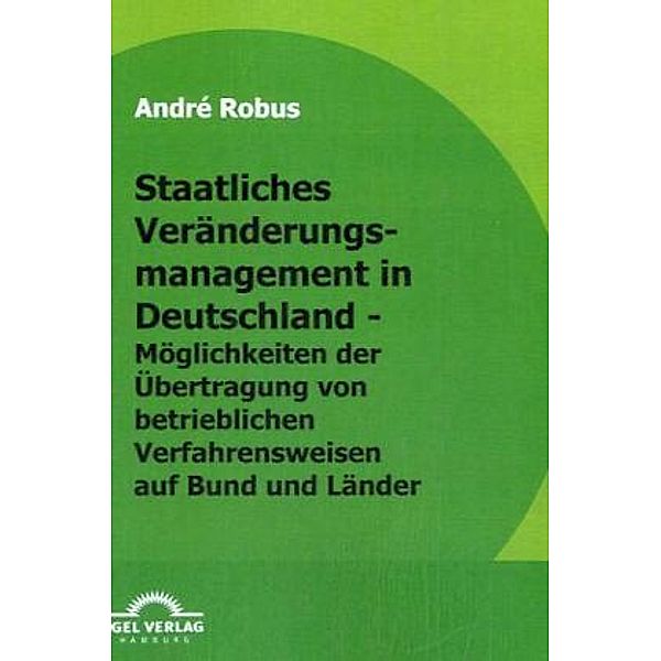 Staatliches Veränderungsmanagement in Deutschland - Möglichkeiten der Übertragung von betrieblichen Verfahrensweisen auf Bund und Länder, André Robus