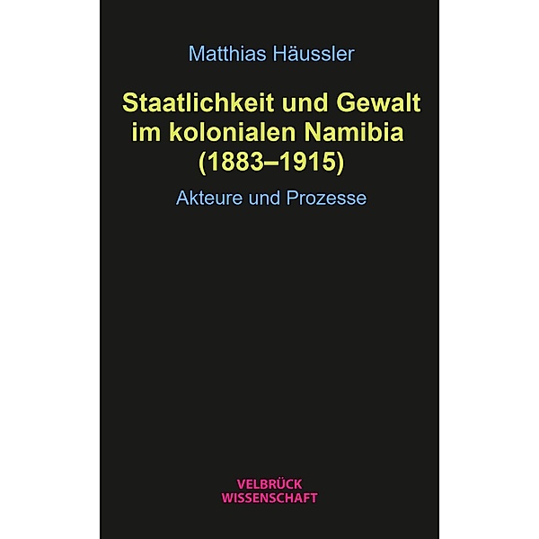 Staatlichkeit und Gewalt im kolonialen Namibia (1883-1915), Matthias Häussler