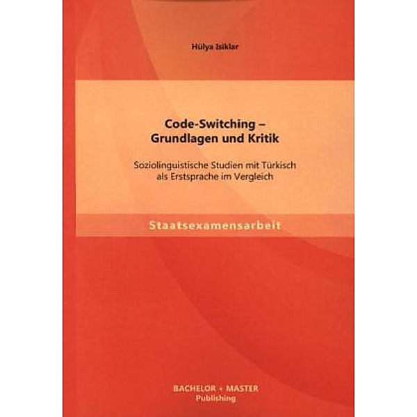 Staatsexamensarbeit / Code-Switching - Grundlagen und Kritik: Soziolinguistische Studien mit Türkisch als Erstsprache im Vergleich, Hülya Isiklar