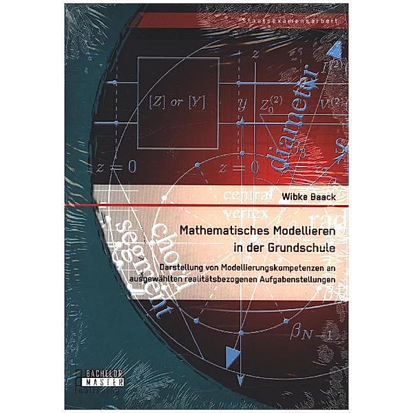 Staatsexamensarbeit / Mathematisches Modellieren in der Grundschule: Darstellung von Modellierungskompetenzen an ausgewählten realitätsbezogenen Aufgabenstellungen, Wibke Baack