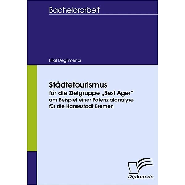 Städtetourismus für die Zielgruppe 'Best Ager' am Beispiel einer Potenzialanalyse für die Hansestadt Bremen, Hilal Degirmenci