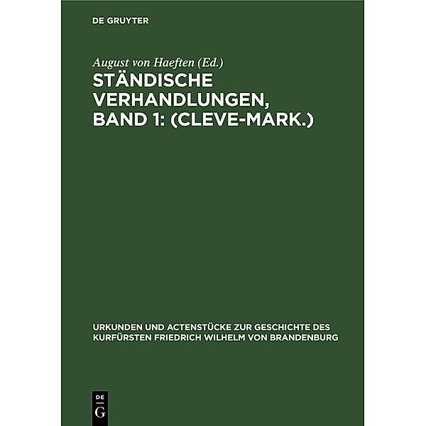 Ständische Verhandlungen, Band 1: (Cleve-Mark.) / Urkunden und Actenstücke zur Geschichte des Kurfürsten Friedrich Wilhelm von Brandenburg Bd.5
