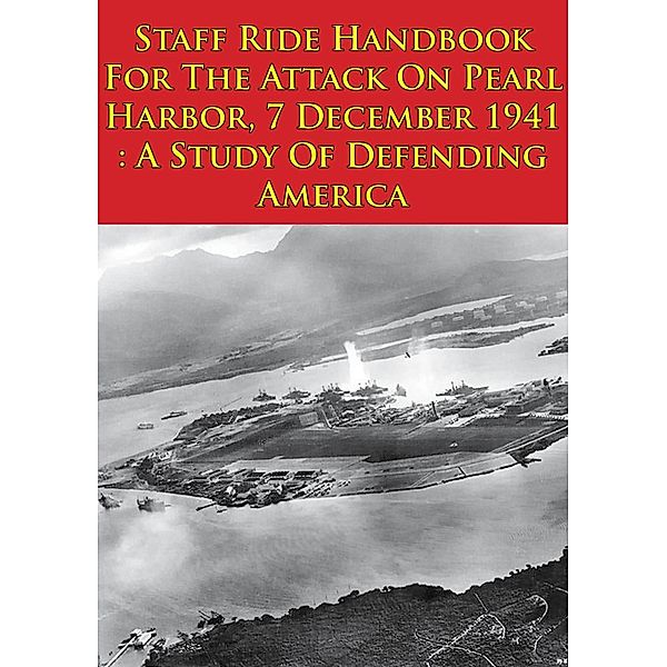Staff Ride Handbook For The Attack On Pearl Harbor, 7 December 1941 : A Study Of Defending America [Illustrated Edition], Lt. -Colonel Jeffrey J. Gudmens