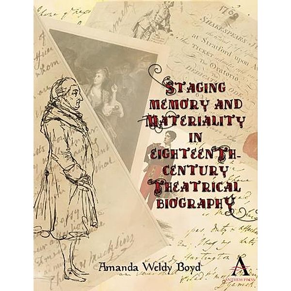 Staging Memory and Materiality in Eighteenth-Century Theatrical Biography / Anthem Studies in Theatre and Performance, Amanda Weldy Boyd