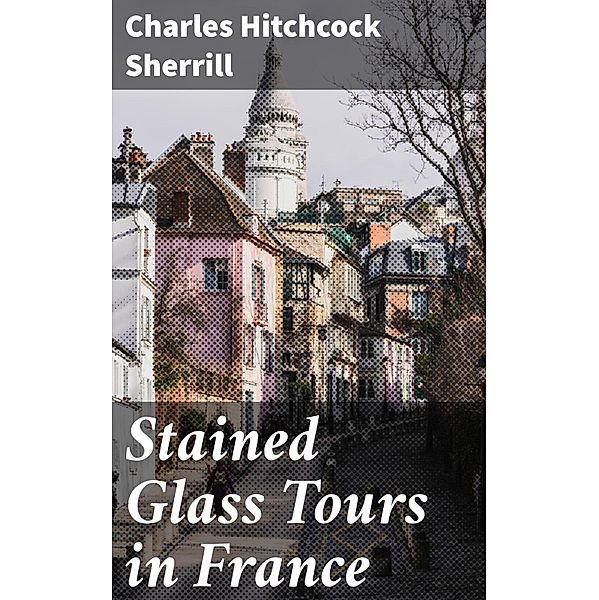 Stained Glass Tours in France, Charles Hitchcock Sherrill