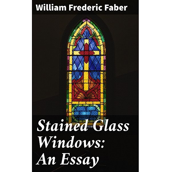 Stained Glass Windows: An Essay, William Frederic Faber