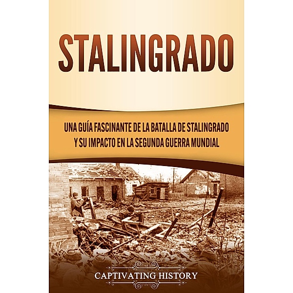 Stalingrado: Una guía fascinante de la batalla de Stalingrado y su impacto en la Segunda Guerra Mundial, Captivating History