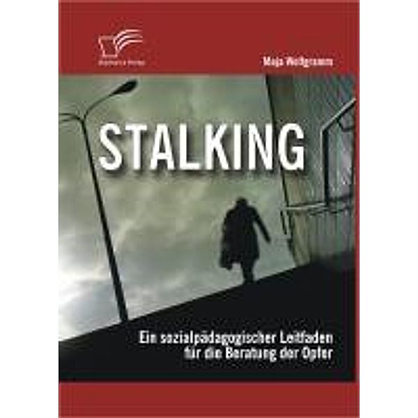 Stalking: Ein sozialpädagogischer Leitfaden für die Beratung der Opfer, Maja Wolfgramm