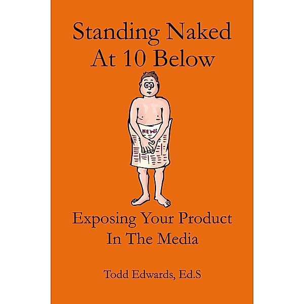 Standing Naked At 10 Below... Exposing Your Product In The Media / Todd Edwards, Todd Edwards