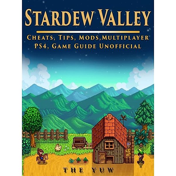 Stardew Valley Cheats, Tips, Mods, Multiplayer, PS4, Game Guide Unofficial, The Yuw