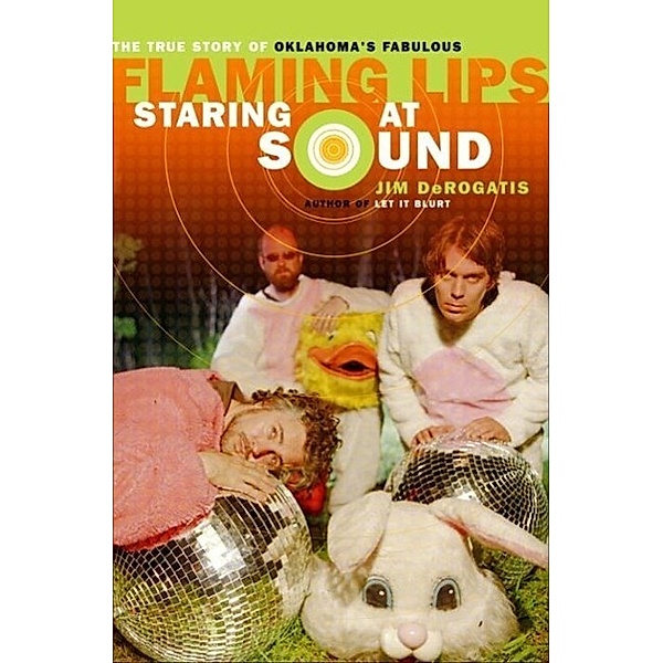 Staring at Sound: The True Story of Oklahoma's Fabulous Flaming Lips, Jim DeRogatis