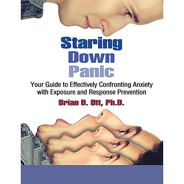 Staring Down Panic: Your Guide to Effectively Confronting Anxiety With Exposure and Response Prevention, Brian D. Ott Ph. D.