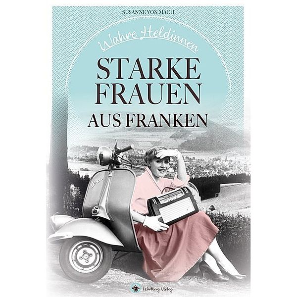 Starke Frauen / Wahre Heldinnen! Starke Frauen aus Franken, Susanne von Mach