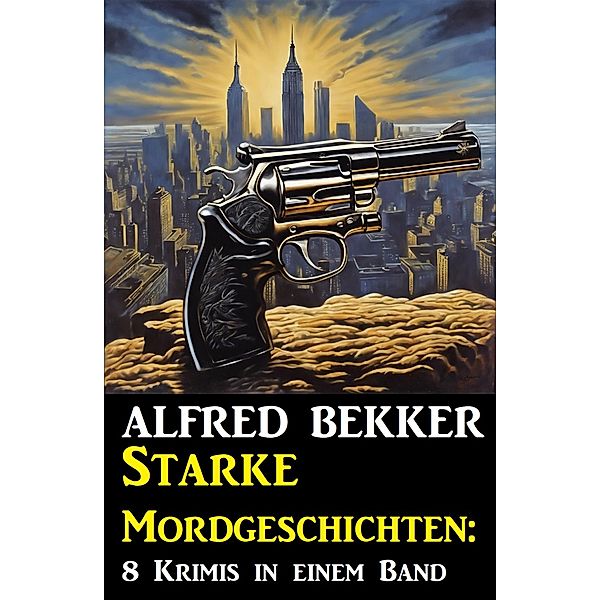 Starke Mordgeschichten: 8 Krimis in einem Band, Alfred Bekker