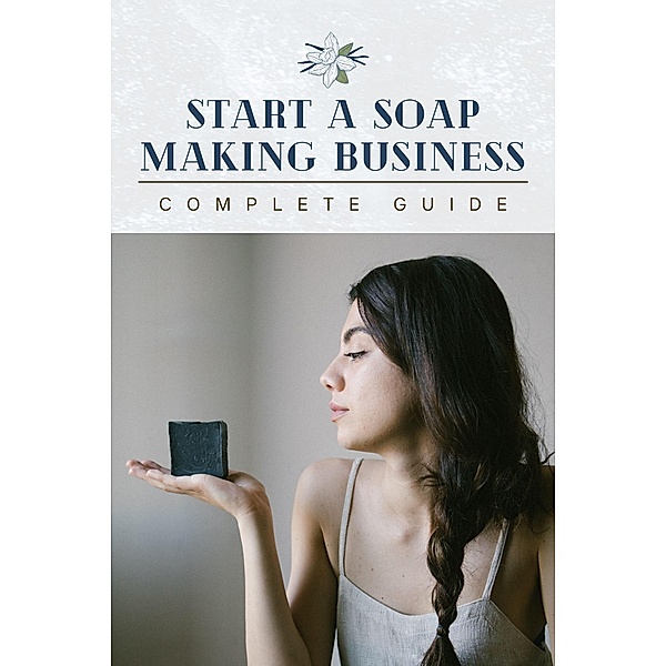 Start A Soap Making Business: Complete Guide, Outstanding Minds