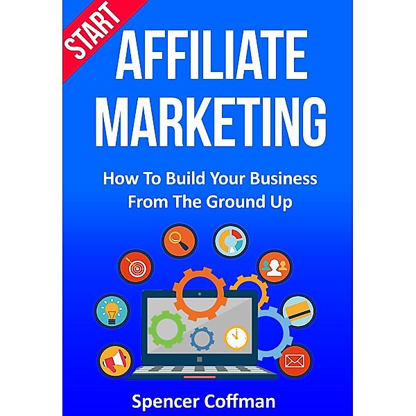 Start Affiliate Marketing: How to Build Your Business From the Ground Up, Spencer Coffman