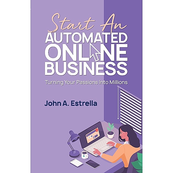 Start an Automated Online Business: Turning Your Passions Into Millions / Automated Online Business, John A. Estrella