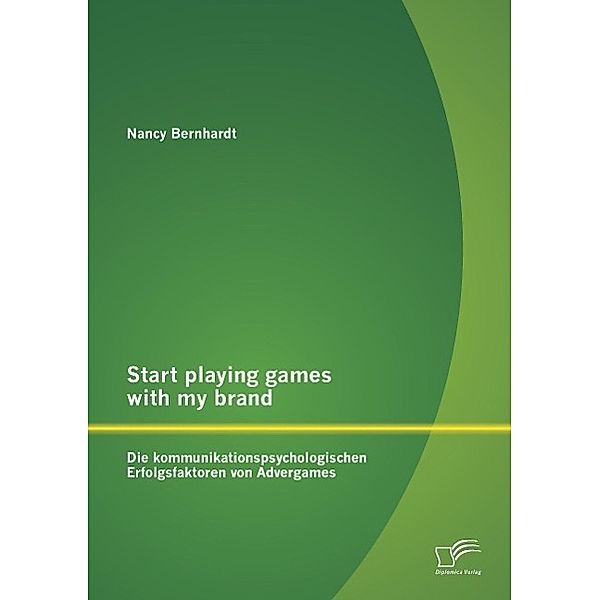 Start playing games with my brand: Die kommunikationspsychologischen Erfolgsfaktoren von Advergames, Nancy Bernhardt