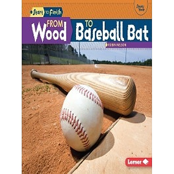 Start to Finish: Sports Gear: From Wood to Baseball Bat, Robin Nelson