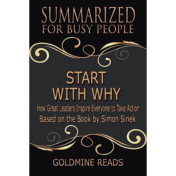 Start With Why - Summarized for Busy People: How Great Leaders Inspire Everyone to Take Action: Based on the Book by Simon Sinek, Goldmine Reads