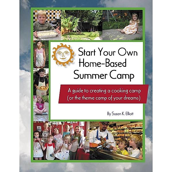 Start Your Own Home-Based Summer Camp: A guide to creating a cooking camp (or the theme camp of your dreams), Susan K Elliott