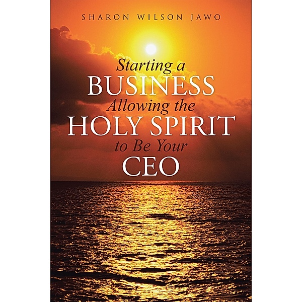 Starting a Business Allowing the Holy Spirit to Be Your Ceo, Sharon Wilson Jawo