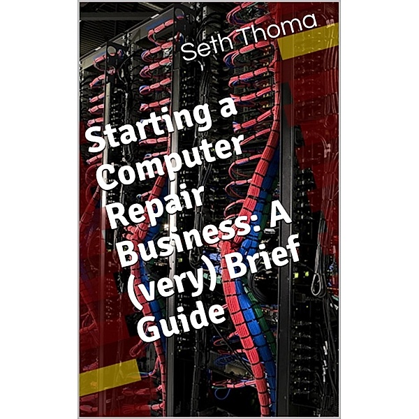 Starting a Comptuer Repair Business: A (very) Brief Guide, Seth Thoma