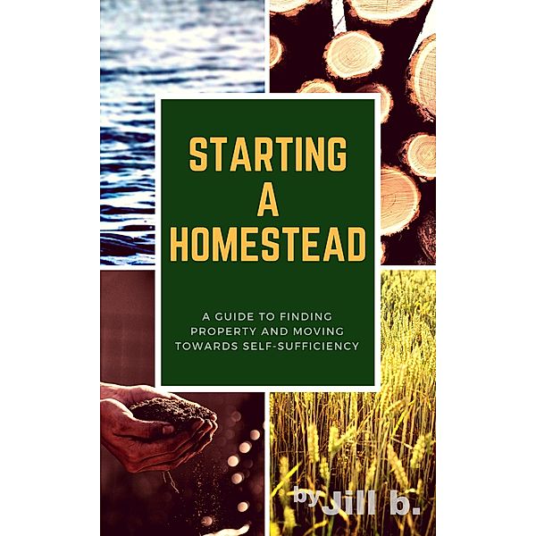 Starting a Homestead: A Guide to Finding Property and Moving Toward Self-Sufficiency (How to Homestead, #1), Jill B.