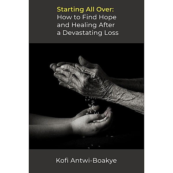 Starting All Over: How to Find Hope and Healing After a Devastating Loss, Kofi Antwi Boakye