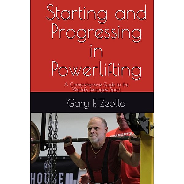 Starting and Progressing In Powerlifting: A Comprehensive Guide to the World's Strongest Sport, Gary F. Zeolla