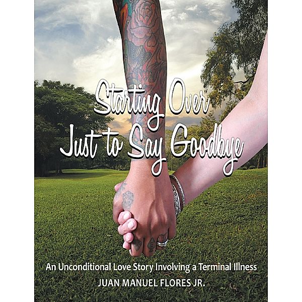 Starting Over Just to Say Goodbye: An Unconditional Love Story Involving a Terminal Illness, Juan Manuel Flores Jr.