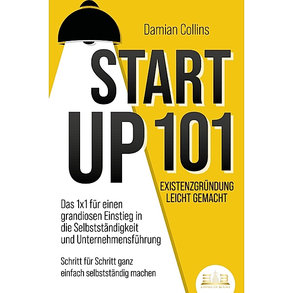 STARTUP 101 - Existenzgründung leicht gemacht: Das 1x1 für einen grandiosen Einstieg in die Selbstständigkeit und Unternehmensführung - Schritt für Schritt ganz einfach selbstständig machen, Damian Collins
