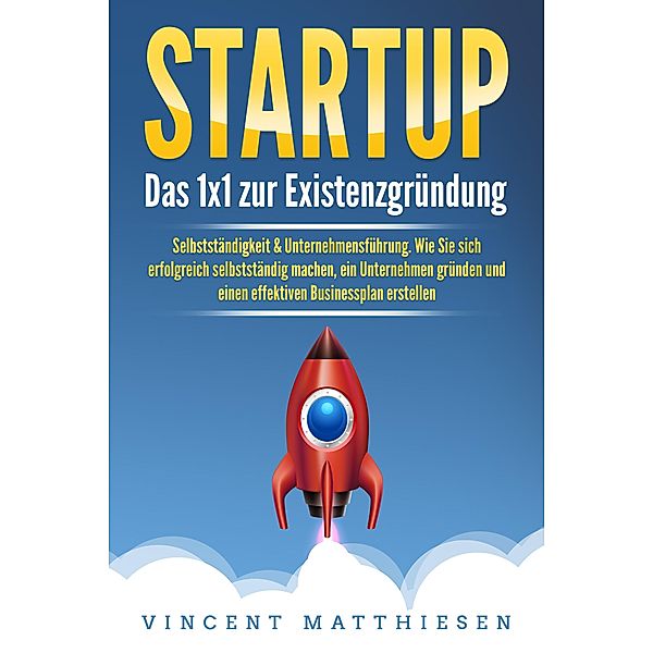 STARTUP: Das 1x1 zur Existenzgründung, Selbstständigkeit & Unternehmensführung. Wie Sie sich erfolgreich selbstständig machen, ein Unternehmen gründen und einen effektiven Businessplan erstellen, Vincent Matthiesen