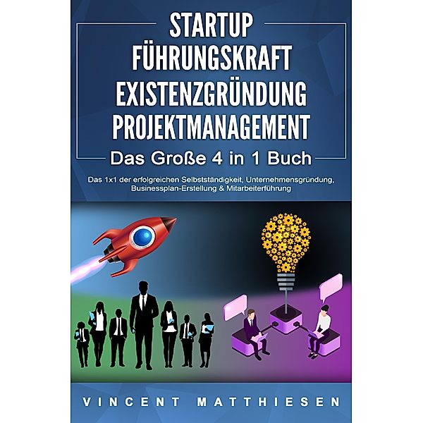 STARTUP | FÜHRUNGSKRAFT | EXISTENZGRÜNDUNG | PROJEKTMANAGEMENT - Das Große 4 in 1 Buch: Das 1x1 der erfolgreichen Selbstständigkeit, Unternehmensgründung, Businessplan-Erstellung & Mitarbeiterführung, Vincent Matthiesen