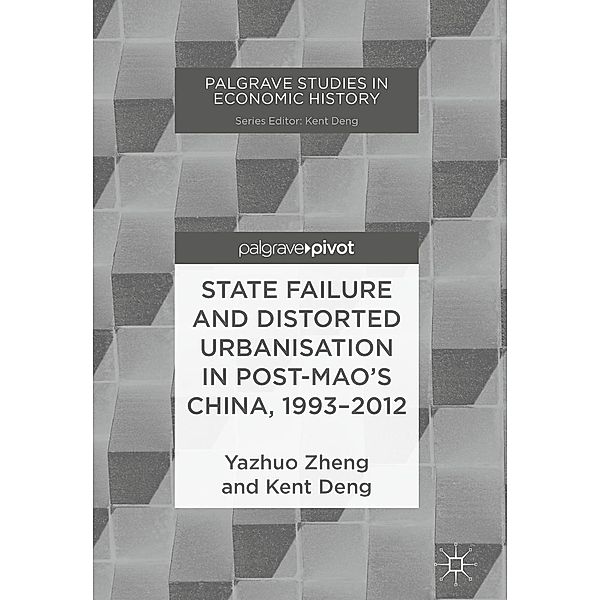 State Failure and Distorted Urbanisation in Post-Mao's China, 1993-2012 / Palgrave Studies in Economic History, Yazhuo Zheng, Kent Deng