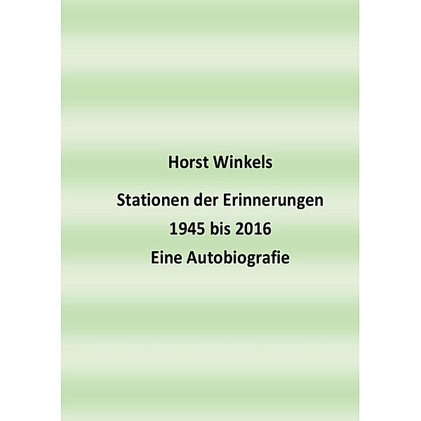 Stationen der Erinnerungen 1945 bis 2016 - Eine Autobiografie, Horst Winkels