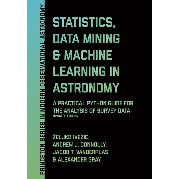 Statistics, Data Mining, and Machine Learning in Astronomy / Princeton Series in Modern Observational Astronomy Bd.8, Zeljko Ivezic, Andrew J. Connolly, Jacob T. Vanderplas, Alexander Gray